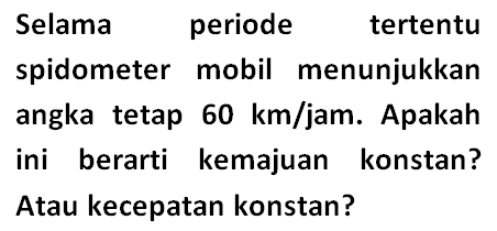 Selama periode tertentu spidometer mobil menunjukkan angka tetap 60 km/jam. Apakah ini berarti kemajuan konstan? Atau kecepatan konstan?