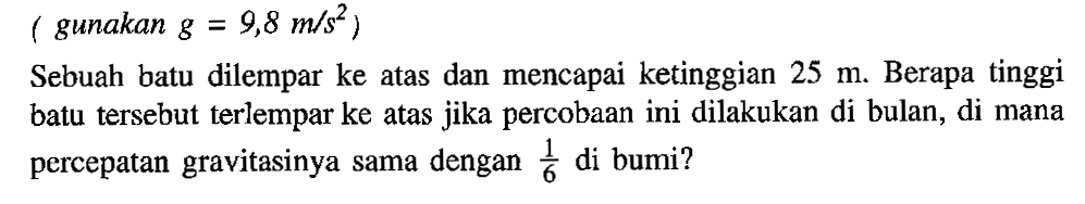 gunakan (g = 9,8 m/s^2) , Sebuah batu dilempar ke atas dan mencapai ketinggian 25 m. Berapa tinggi batu tersebut terlempar ke atas jika percobaan ini dilakukan di bulan, di mana percepatan gravitasinya sama dengan 1/6 di bumi?