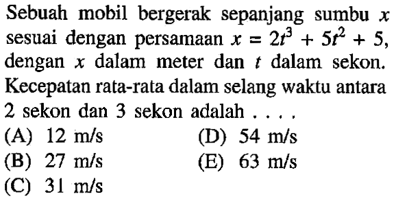 Sebuah mobil bergerak sepanjang sumbu r sesuai dengan persamaan x = 2t^3 + 5t^2 + 5, dengan x dalam meter dan t dalam sekon: Kecepatan rata-rata dalam selang waktu antara 2 sekon dan 3 sekon adalah