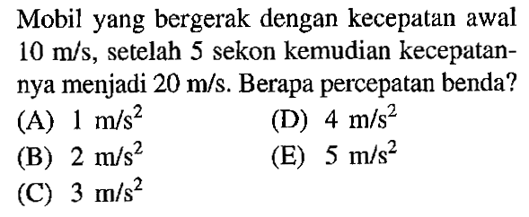 Mobil yang bergerak dengan kecepatan awal 10 m/s, setelah 5 sekon kemudian kecepatan- nya menjadi 20 m/s. Berapa percepatan benda?