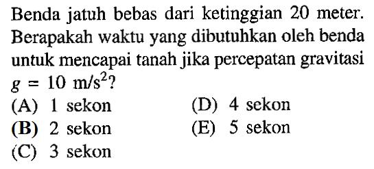 Benda jatuh bebas dari ketinggian 20 meter: Berapakah waktu yang dibutuhkan oleh benda untuk mencapai tanah jika percepatan gravitasi g 10 m/s^2?