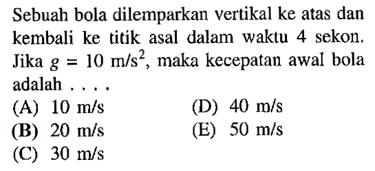 Sebuah bola dilemparkan vertikal ke atas dan kembali ke titik asal dalam waktu 4 sekon. Jika g 10 m/s^2 , maka kecepatan awal bola adalah..
