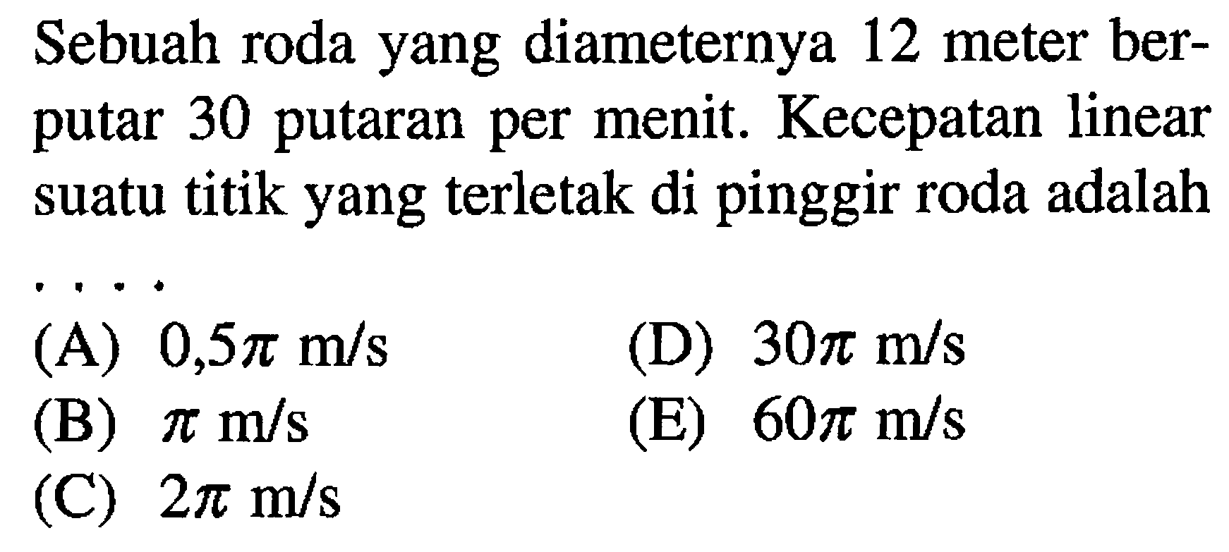 Sebuah roda yang diameternya 12 meter ber-putar 30 putaran per menit. Kecepatan linear suatu titik yang terletak di pinggir roda adalah....