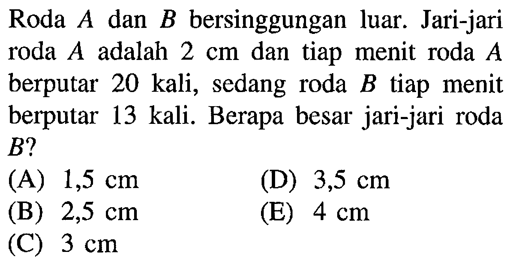 Roda  A  dan  B  bersinggungan luar. Jari-jari roda  A  adalah  2 cm  dan tiap menit roda  A  berputar  20 kali , sedang roda  B  tiap menit berputar 13 kali. Berapa besar jari-jari roda  B  ?