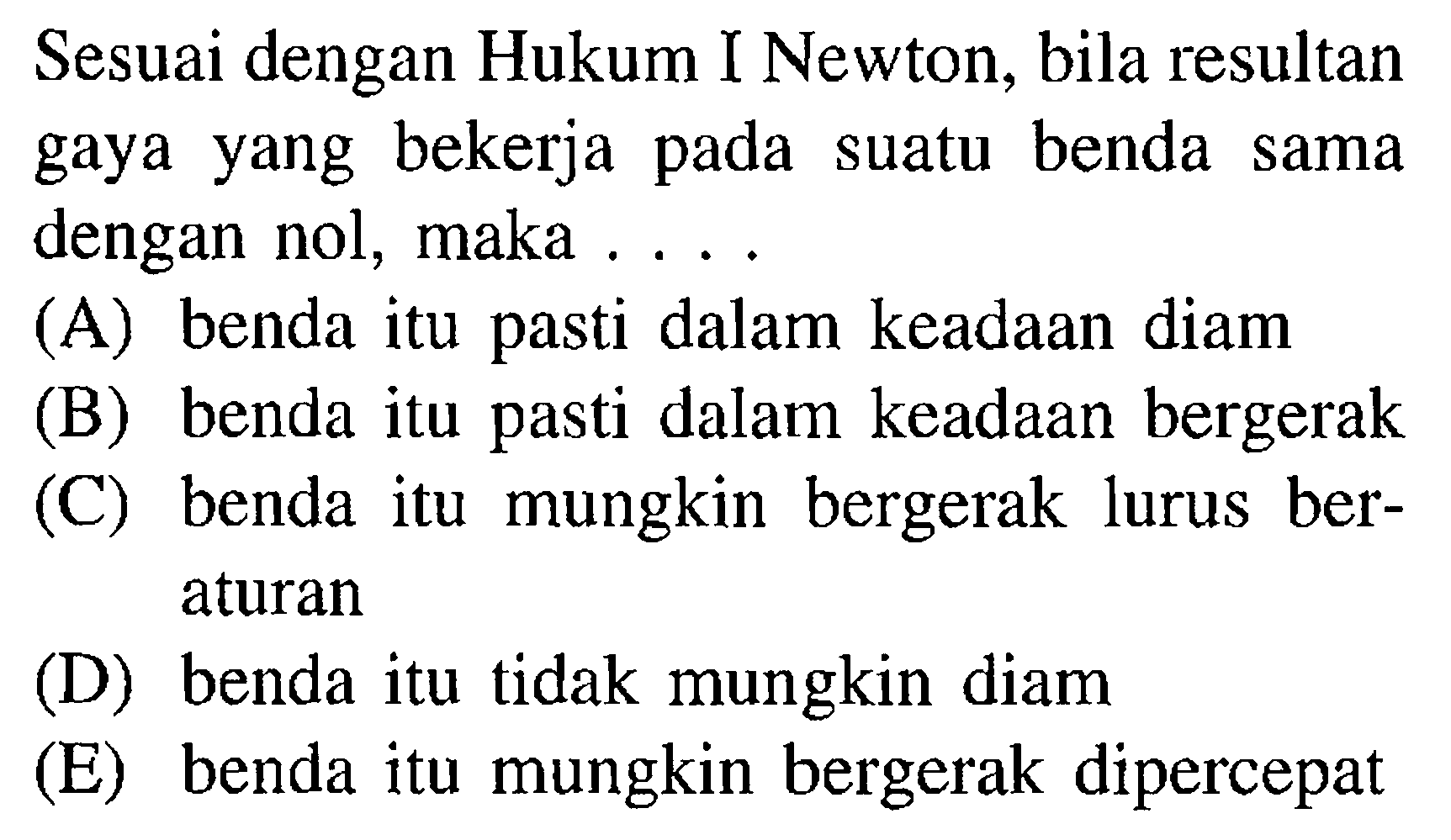 Sesuai dengan Hukum I Newton, bila resultan gaya yang bekerja pada suatu benda sama dengan nol, maka ....