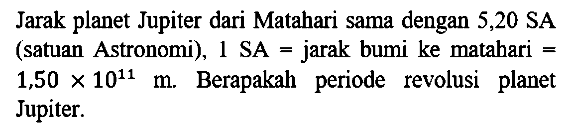 Jarak planet Jupiter dari Matahari sama dengan 5,20 SA (satuan Astronomi), 1 SA = jarak bumi ke matahari =  1,50 x 10^11 m . Berapakah periode revolusi planet Jupiter.