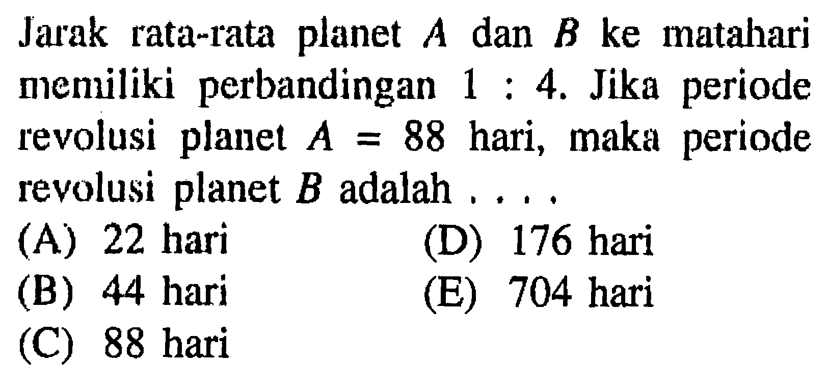 Jarak rata-rata planet  A  dan  B  ke matahari memiliki perbandingan  1 : 4 . Jika periode revolusi planet  A=88  hari, maka periode revolusi planet  B  adalah ....