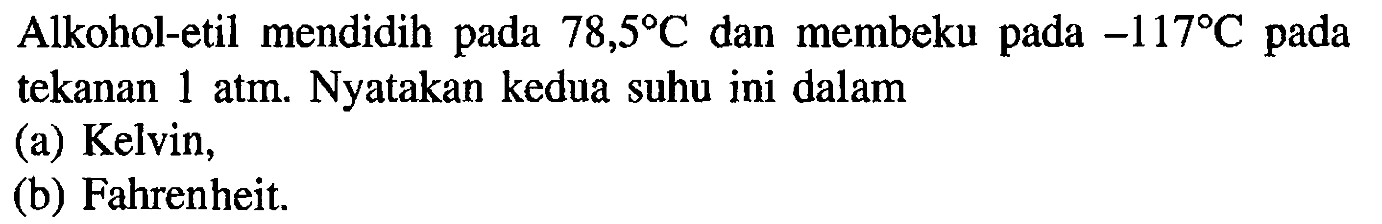 Alkohol-etil mendidih pada 78,5 C dan membeku pada -117 C pada tekanan 1 atm. Nyatakan kedua suhu ini dalam
(a) Kelvin,
(b) Fahrenheit.