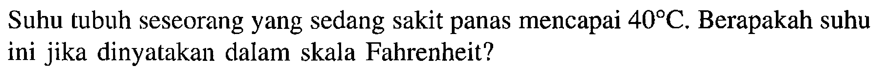 Suhu tubuh seseorang yang sedang sakit panas mencapai 40 C. Berapakah suhu ini jika dinyatakan dalam skala Fahrenheit?