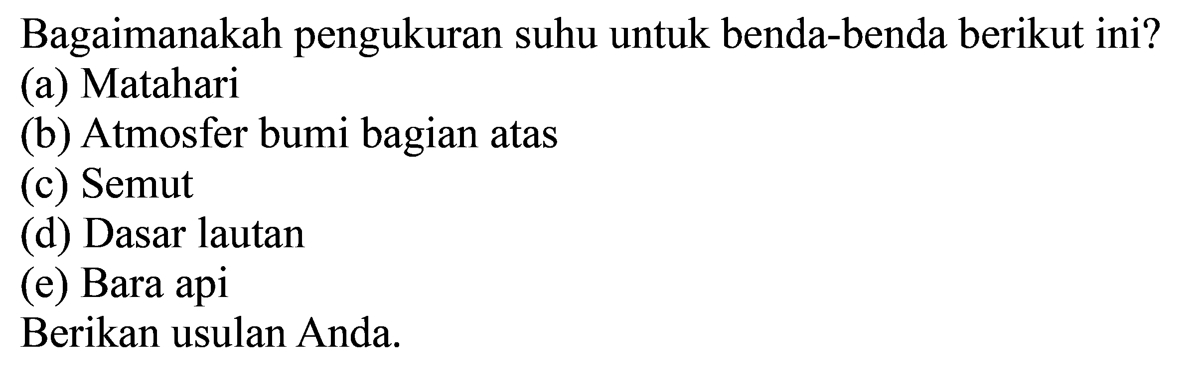 Bagaimanakah pengukuran suhu untuk benda-benda berikut ini? 
(a) Matahari 
(b) Atmosfer bumi bagian atas 
(c) Semut 
(d) Dasar lautan 
(e) Bara api 
Berikan usulan Anda.