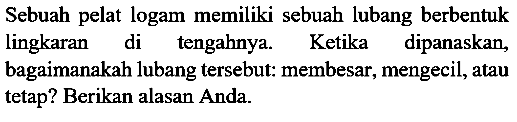 Sebuah pelat logam memiliki sebuah lubang berbentuk lingkaran di tengahnya. Ketika dipanaskan, bagaimanakah lubang tersebut: membesar, mengecil, atau tetap? Berikan alasan Anda.