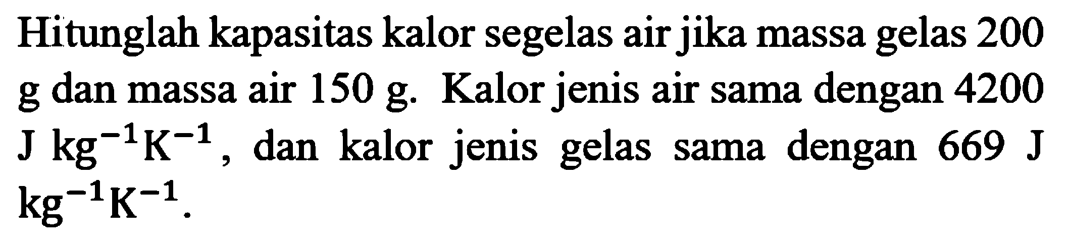 Hitunglah kapasitas kalor segelas air jika massa gelas 200 g dan massa air 150 g. Kalor jenis air sama dengan 4200 J kg^(-1) K^(-1) , dan kalor jenis gelas sama dengan  669 J   kg^(-1) K^(-1) 