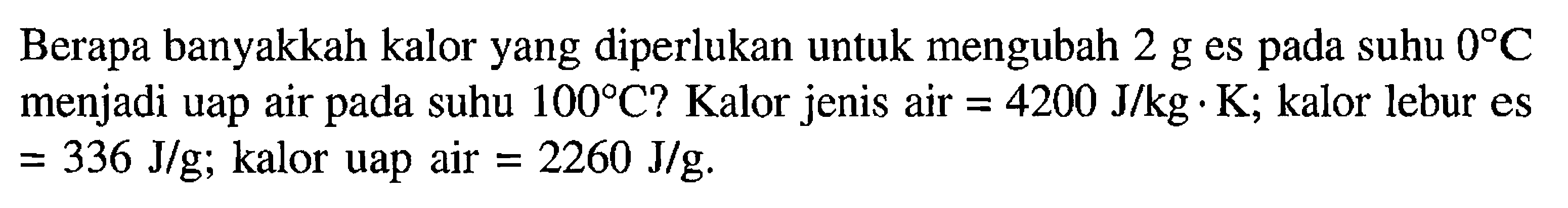 Berapa banyakkah kalor yang diperlukan untuk mengubah 2 g es pada suhu 0 C menjadi uap air pada suhu 100 C? Kalor jenis air  = 4200 J/kg.K; kalor lebur es = 336 J/g; kalor uap air = 2260 J/g.