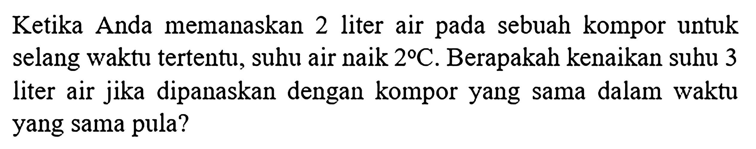 Ketika Anda memanaskan 2 liter air pada sebuah kompor untuk selang waktu tertentu, suhu air naik 2 C. Berapakah kenaikan suhu 3 liter air jika dipanaskan dengan kompor yang sama dalam waktu yang sama pula?