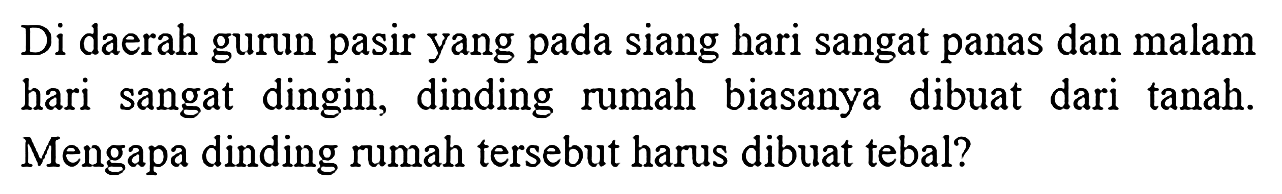 Di daerah gurun pasir yang pada siang hari sangat panas dan malam hari sangat dingin, dinding rumah biasanya dibuat dari tanah. Mengapa dinding rumah tersebut harus dibuat tebal?