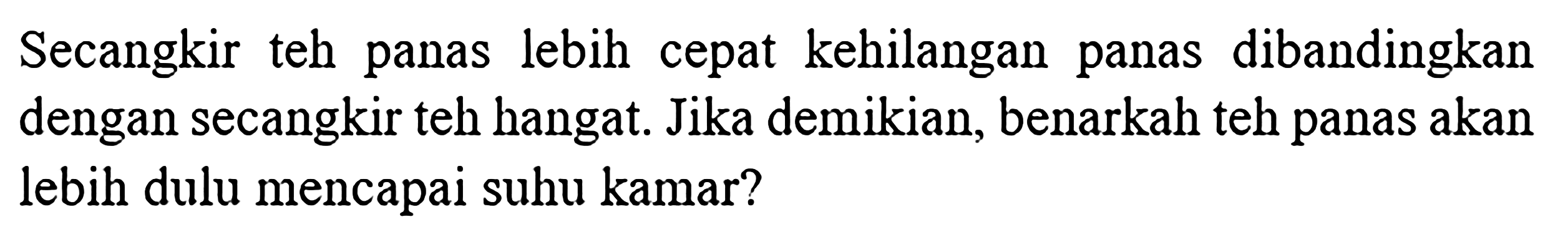 Secangkir teh panas lebih cepat kehilangan panas dibandingkan dengan secangkir teh hangat. Jika demikian, benarkah teh panas akan lebih dulu mencapai suhu kamar?