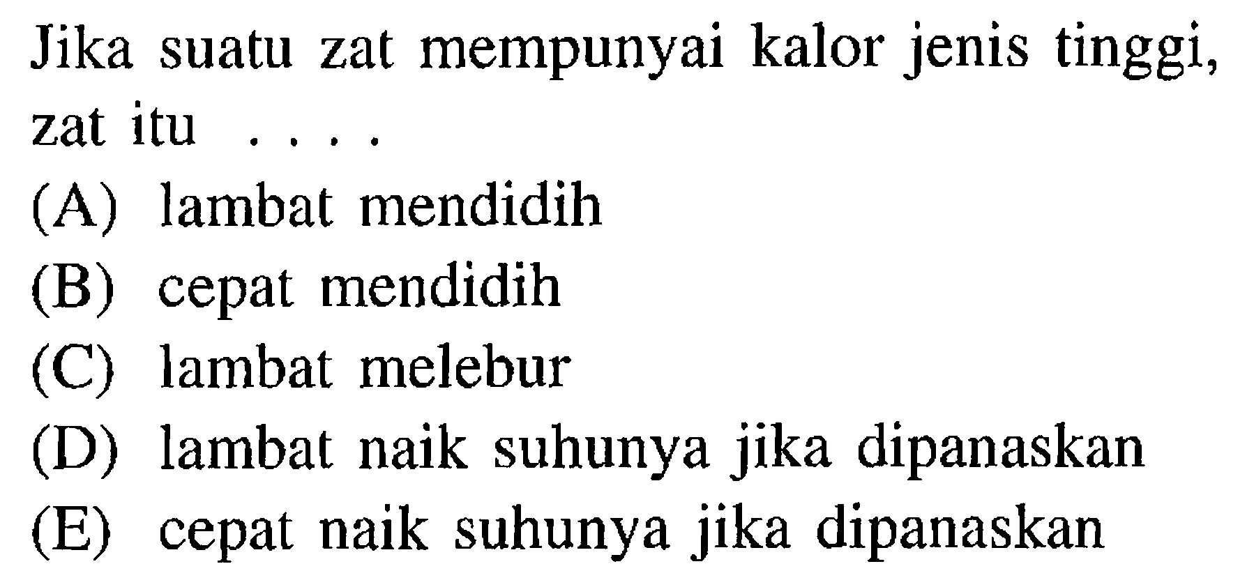 Jika suatu zat mempunyai kalor jenis tinggi, zat itu ....(A) lambat mendidih(B) cepat mendidih(C) lambat melebur(D) lambat naik suhunya jika dipanaskan(E) cepat naik suhunya jika dipanaskan