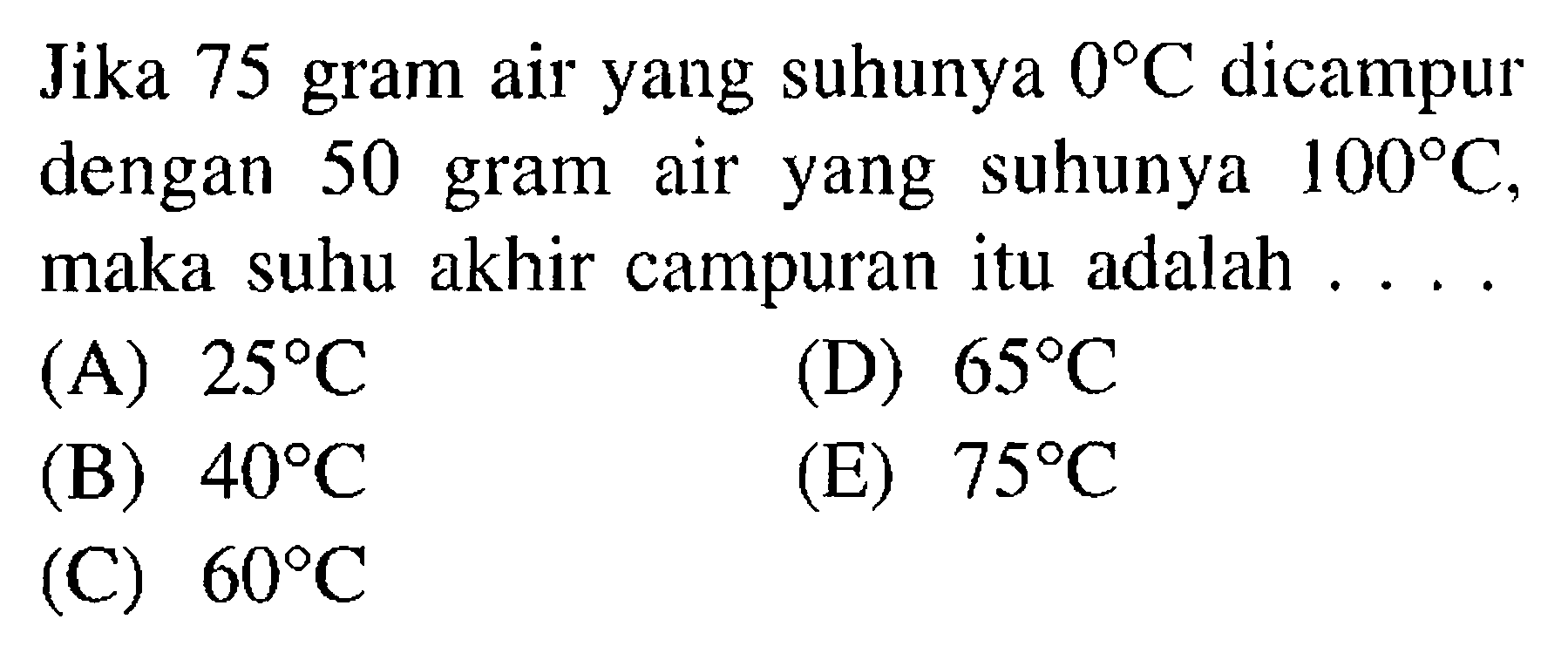 Jika 75 gram air yang suhunya 0 C dicampur dengan 50 gram air yang suhunya 100 C, maka suhu akhir campuran itu adalah ...