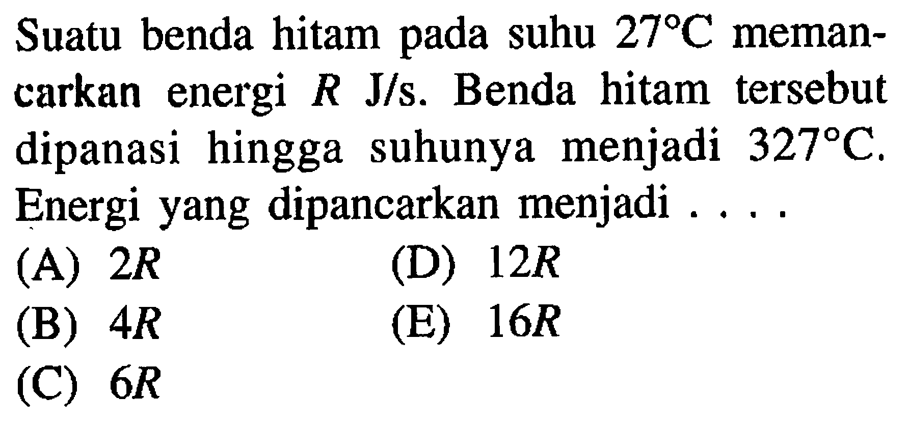 Suatu benda hitam pada suhu 27 C memancarkan energi R J/s. Benda hitam tersebut dipanasi hingga suhunya menjadi 327 C. Energi yang dipancarkan menjadi ....
