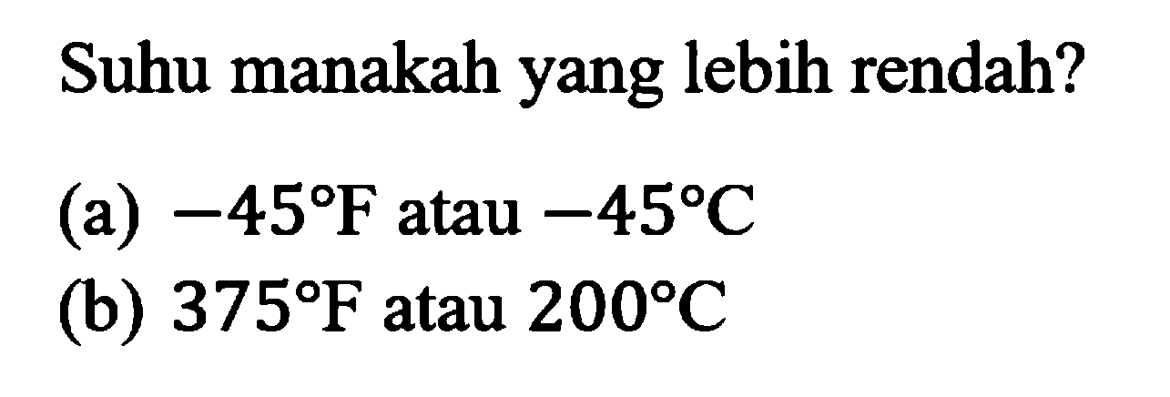 Suhu manakah yang lebih rendah?
(a) -45 F atau -45 C
(b) 375 F atau 200 C