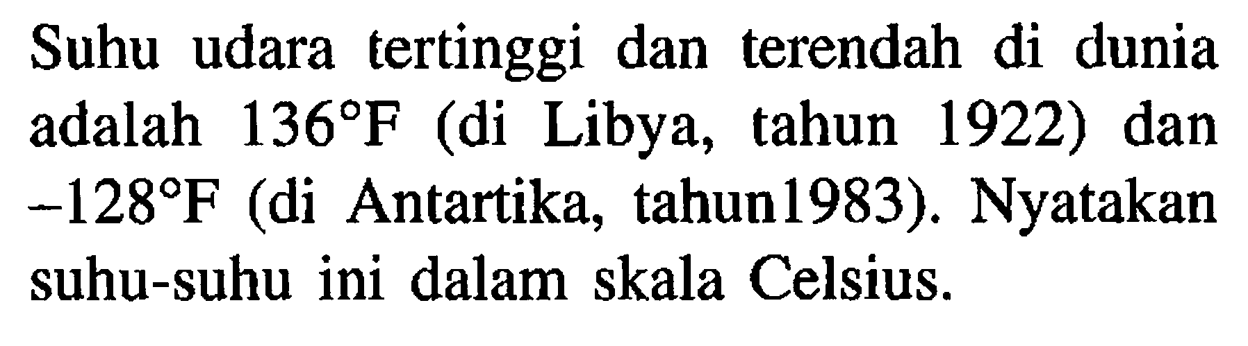 Suhu udara tertinggi dan terendah di dunia adalah 136 F (di Libya, tahun 1922) dan -128 F (di Antartika, tahun 1983). Nyatakan suhu-suhu ini dalam skala Celsius.