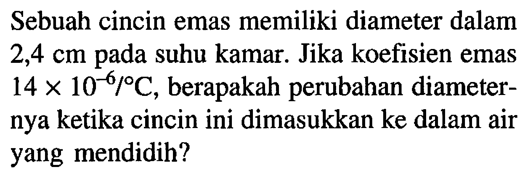 Sebuah cincin emas memiliki diameter dalam 2,4 cm pada suhu kamar. Jika koefisien emas 14 x 10^(-6)/C, berapakah perubahan diameternya ketika cincin ini dimasukkan ke dalam air yang mendidih?