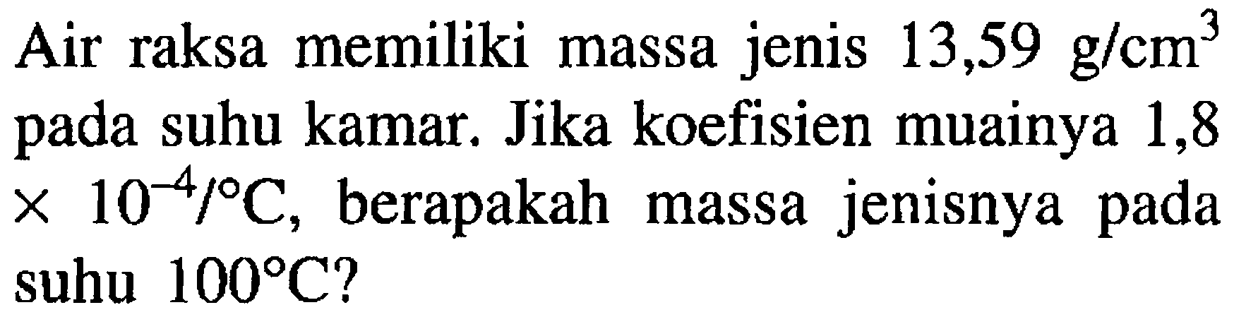 Air raksa memiliki massa jenis 13,59 g/cm^3 pada suhu kamar. Jika koefisien muainya 1,8 x 10^(-4) / C, berapakah massa jenisnya pada suhu 100 C ?