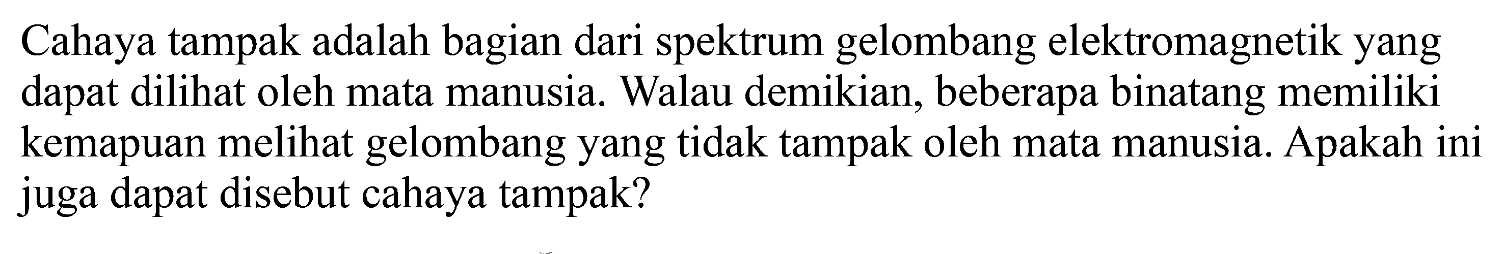 Cahaya tampak adalah bagian dari spektrum gelombang elektromagnetik yang dapat dilihat oleh mata manusia. Walau demikian, beberapa binatang memiliki kemapuan melihat gelombang yang tidak tampak oleh mata manusia. Apakah ini juga dapat disebut cahaya tampak?