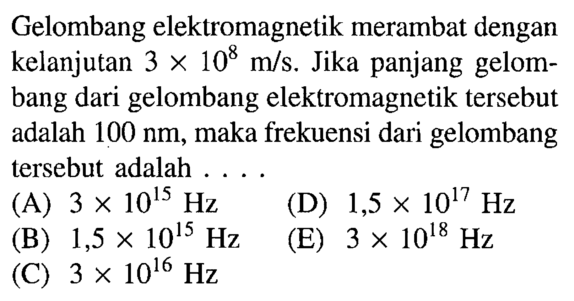 Gelombang elektromagnetik merambat dengan kelanjutan 3 x 10^8 m/s. Jika panjang gelombang dari gelombang elektromagnetik tersebut adalah 100 nm, maka frekuensi dari gelombang tersebut adalah ....