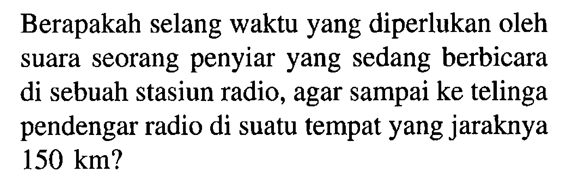 Berapakah selang waktu yang diperlukan oleh suara seorang penyiar yang sedang berbicara di sebuah stasiun radio, agar sampai ke telinga pendengar radio di suatu tempat yang jaraknya 150 km?