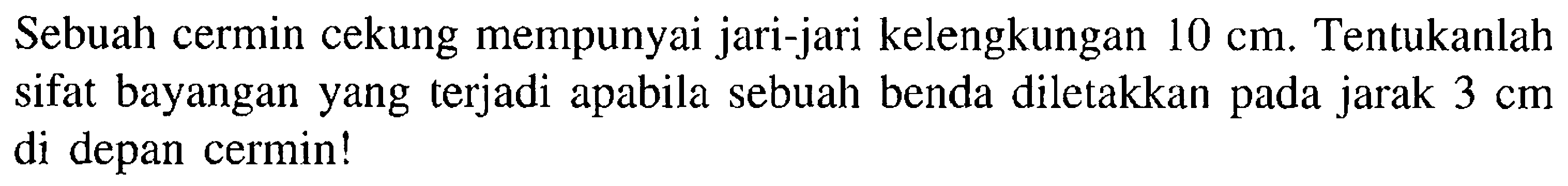 Sebuah cermin cekung mempunyai jari-jari kelengkungan 10 cm. Tentukanlah sifat bayangan yang terjadi apabila sebuah benda diletakkan pada jarak 3 cm di depan cermin! 