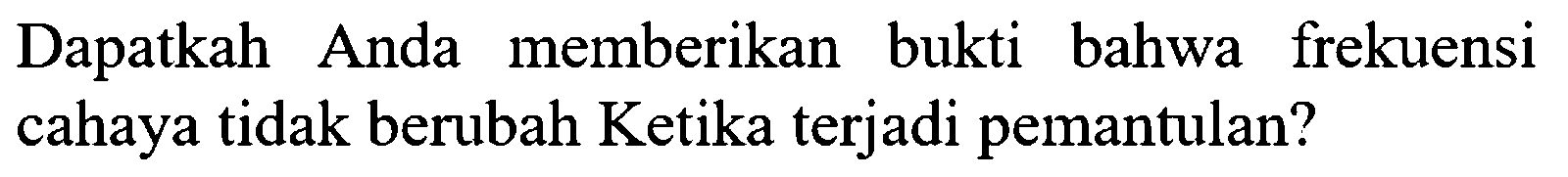 Dapatkah Anda memberikan bukti bahwa frekuensi cahaya tidak berubah ketika terjadi pemantulan?