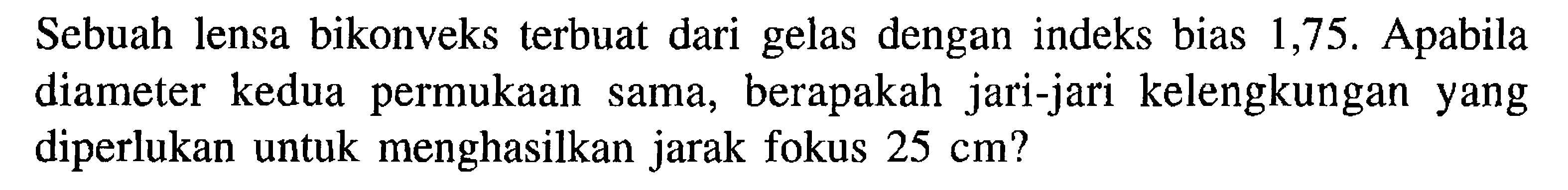 Sebuah lensa bikonveks terbuat dari gelas dengan indeks bias 1,75 . Apabila diameter kedua permukaan sama, berapakah jari-jari kelengkungan yang diperlukan untuk menghasilkan jarak fokus  25 cm  ?