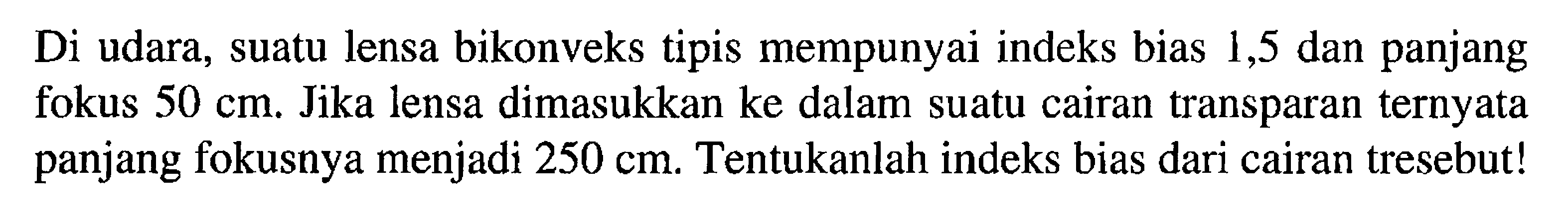 Di udara, suatu lensa bikonveks tipis mempunyai indeks bias 1,5 dan panjang fokus  50 cm . Jika lensa dimasukkan ke dalam suatu cairan transparan ternyata panjang fokusnya menjadi  250 cm . Tentukanlah indeks bias dari cairan tresebut!