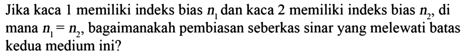 Jika kaca 1 memiliki indeks bias n1 dan kaca 2 memiliki indeks bias n2, di mana n1=n2, bagaimanakah pembiasan seberkas sinar yang melewati batas kedua medium ini?