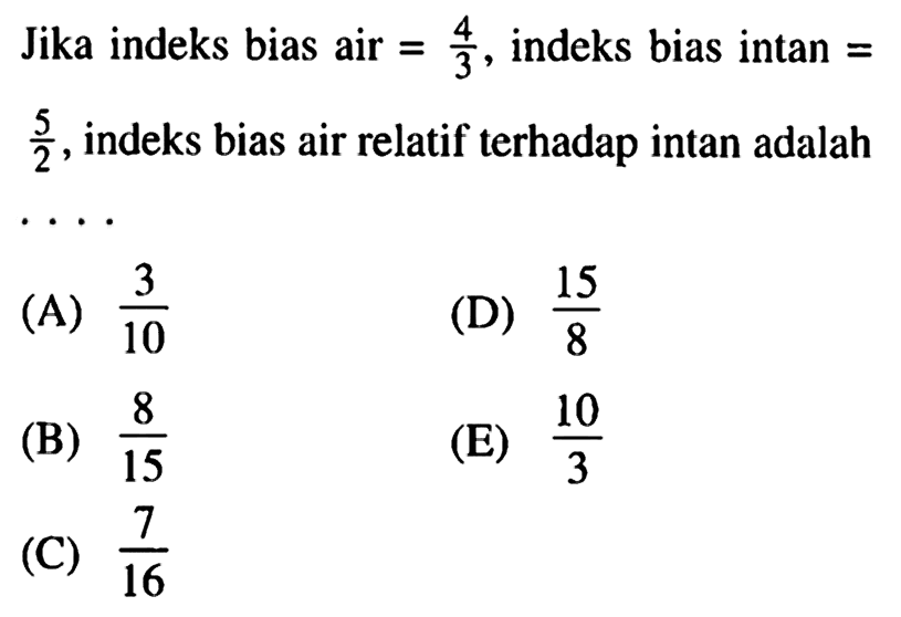 Jika indeks bias air  =4/3 , indeks bias intan =  5/2 , indeks bias air relatif terhadap intan adalah  ..... 