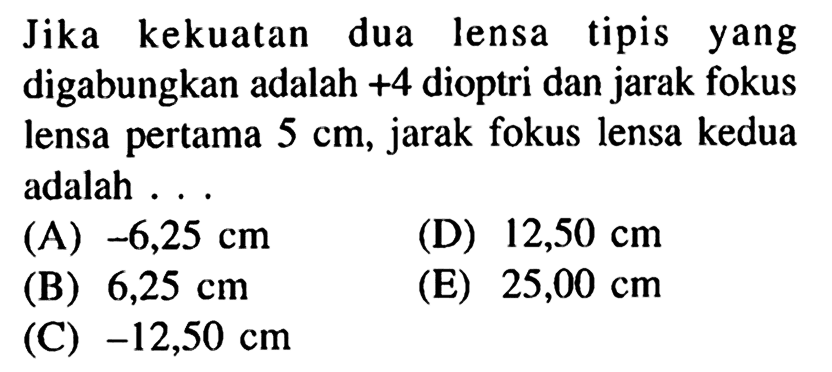 Jika kekuatan dua lensa tipis yang digabungkan adalah +4 dioptri dan jarak fokus lensa pertama 5 cm, jarak fokus lensa kedua adalah ...
