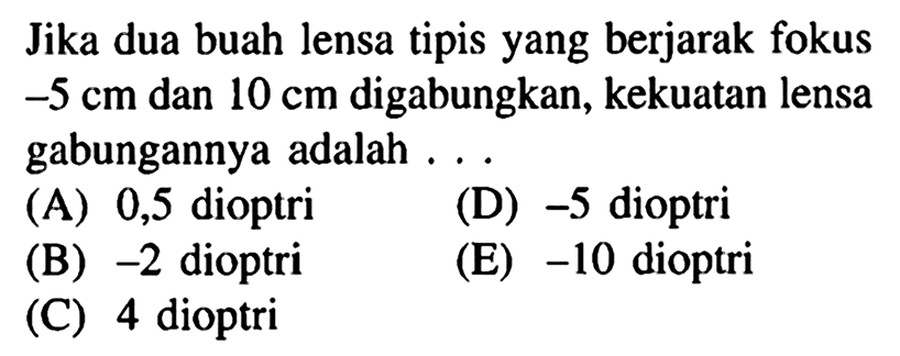 Jika dua buah lensa tipis yang berjarak fokus  -5 cm  dan  10 cm  digabungkan, kekuatan lensa gabungannya adalah ...