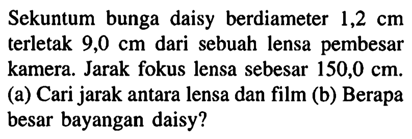 Sekuntum bunga daisy berdiameter 1,2 cm  terletak  9,0 cm  dari sebuah lensa pembesar kamera. Jarak fokus lensa sebesar 150,0 cm. 
(a) Cari jarak antara lensa dan film 
(b) Berapa besar bayangan daisy?