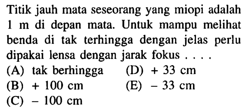 Titik jauh mata seseorang yang miopi adalah 1 m di depan mata. Untuk mampu melihat benda di tak terhingga dengan jelas perlu dipakai lensa dengan jarak fokus....