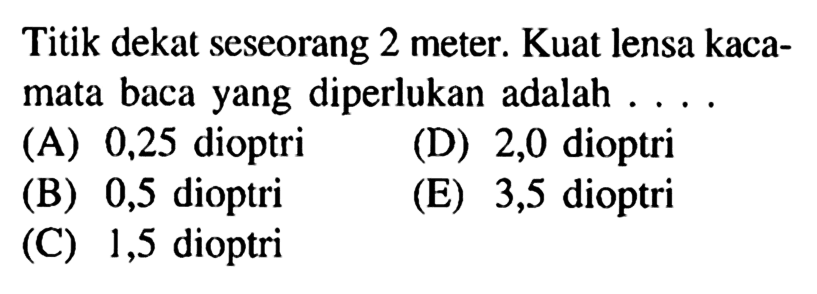 Titik dekat seseorang 2 meter. Kuat lensa kacamata baca yang diperlukan adalah ....(A) 0,25 dioptri(D) 2,0 dioptri(B) 0,5 dioptri(E) 3,5 dioptri(C) 1,5 dioptri