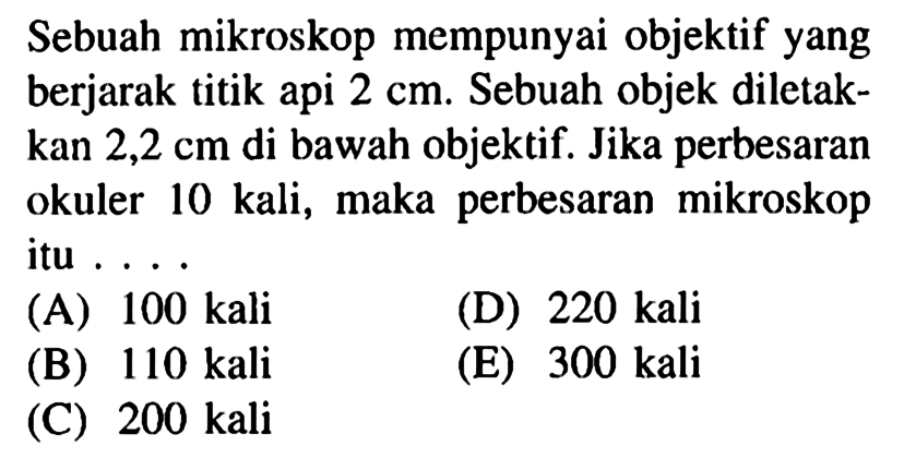 Sebuah mikroskop mempunyai objektif yang berjarak titik api 2cm. Sebuah objek diletakkan 2,2cm di bawah objektif. Jika perbesaran okuler 10kali, maka perbesaran mikroskop itu ....