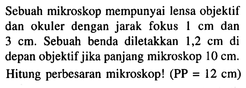 Sebuah mikroskop mempunyai lensa objektif dan okuler dengan jarak fokus 1 cm dan 3 cm. Sebuah benda diletakkan 1,2 cm di depan objektif jika panjang mikroskop 10 cm. Hitung perbesaran mikroskop! (PP = 12 cm)