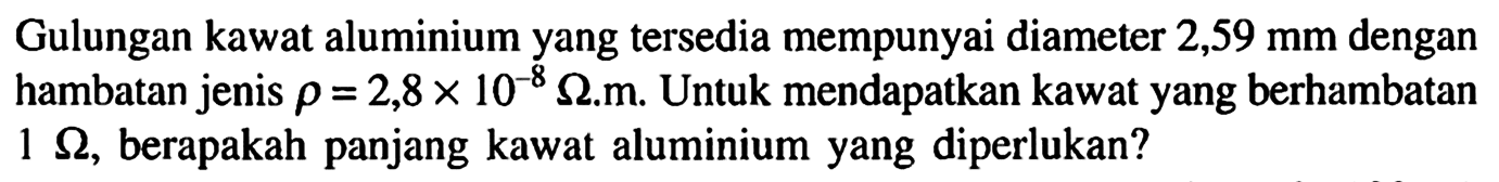 Gulungan kawat alumunium yang tersedia mempunyai diameter 2,59 mm dengan hambatan jenis rho = 2,8 x 10^-8 Ohm.m. Untuk mendapatkan kawat yang berhambatan 1 Ohm, berapakah panjang kawat alumunium yang diperlukan? 