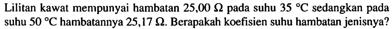 Lilitan kawat mempunyai hambatan 25,00 ohm pada suhu 35 C sedangkan pada suhu 50 C hambatannya 25,17 ohm. Berapakah koefisien suhu hambatan jenisnya?