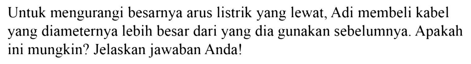 Untuk mengurangi besarya arus listrik yang lewat, Adi membeli kabel yang diameternya lebih besar dari yang dia gunakan sebelumnya. Apakah ini mungkin? Jelaskan jawaban Anda!