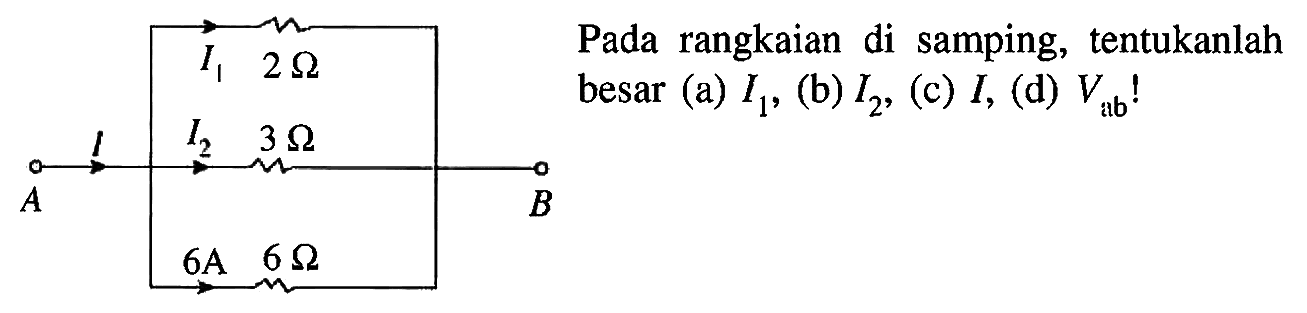 I1 2 Ohm A I I2 3 Ohm B 6 A 6 Ohm Pada rangkaian di samping, tentukanlah besar (a) I1, (b) I2, (c) I, (d) Vab!