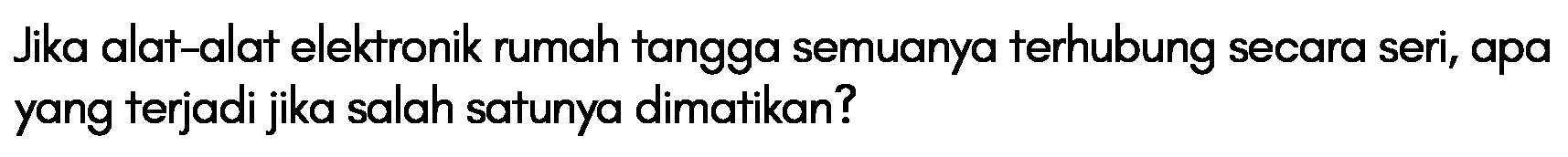 Jika alat-alat elektronik rumah tangga semuanya terhubung secara seri, apa yang terjadi jika salah satunya dimatikan?
