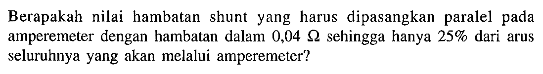 Berapakah nilai hambatan shunt yang harus dipasangkan paralel pada amperemeter dengan hambatan dalam 0,04 ohm sehingga hanya 25% dari arus seluruhnya yang akan melalui amperemeter?