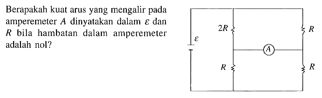 Berapakah kuat arus yang mengalir pada amperemeter A dinyatakan dalam  epsilon dan R bila hambatan dalam amperemeter adalah nol?
2R R
epsilon
A
R R